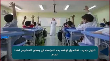 تأجيل جديد.. تفاصيل توقف بدء الدراسة في بعض المدارس لهذا العام